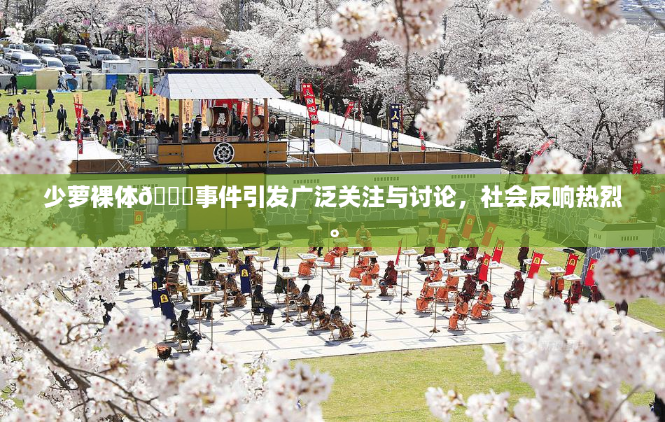 少萝裸体🔞事件引发广泛关注与讨论，社会反响热烈。