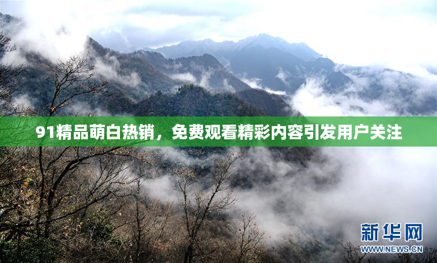 91精品萌白热销，免费观看精彩内容引发用户关注