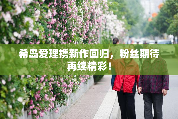 希岛爱理携新作回归，粉丝期待再续精彩！