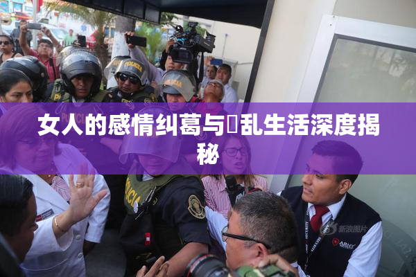 女人的感情纠葛与婬乱生活深度揭秘