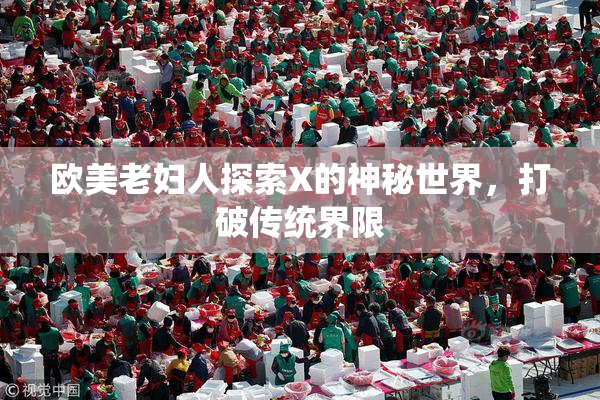欧美老妇人探索X的神秘世界，打破传统界限