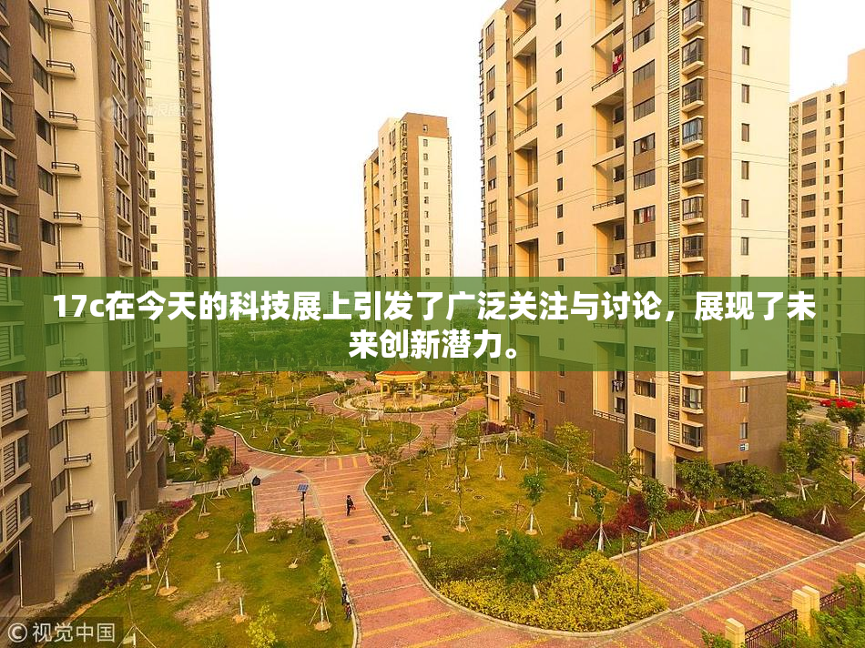 17c在今天的科技展上引发了广泛关注与讨论，展现了未来创新潜力。
