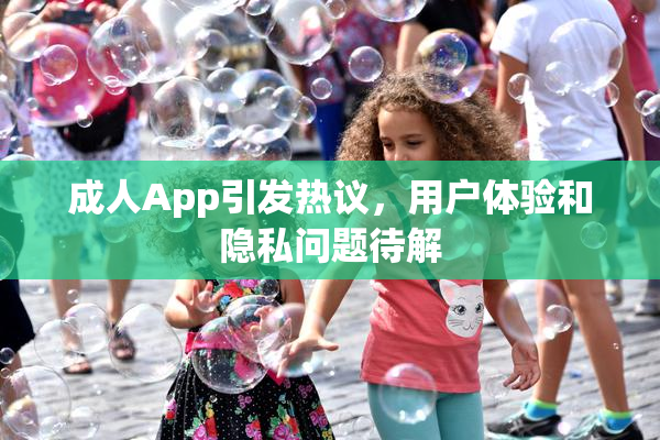 成人App引发热议，用户体验和隐私问题待解