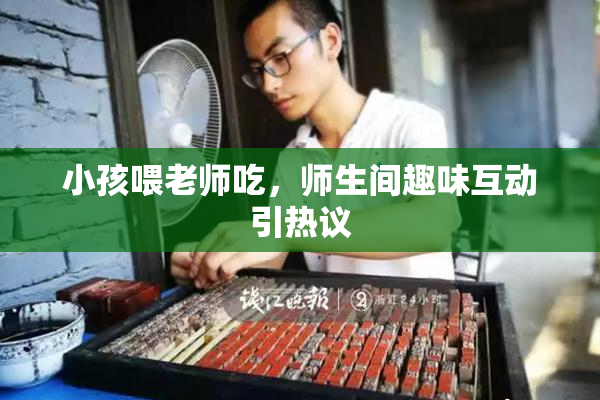 小孩喂老师吃，师生间趣味互动引热议