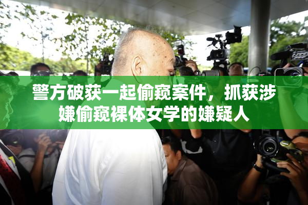 警方破获一起偷窥案件，抓获涉嫌偷窥裸体女学的嫌疑人