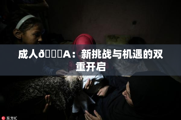 成人🔞A：新挑战与机遇的双重开启