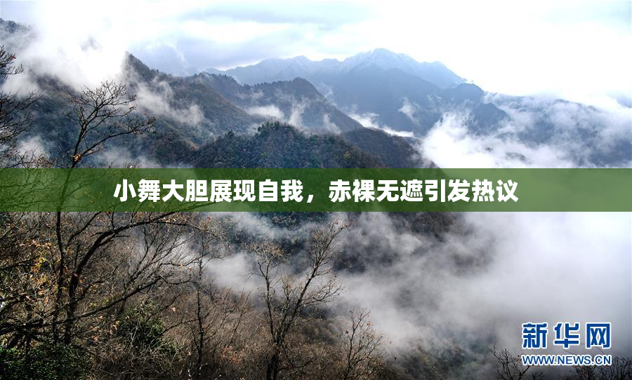 小舞大胆展现自我，赤裸无遮引发热议