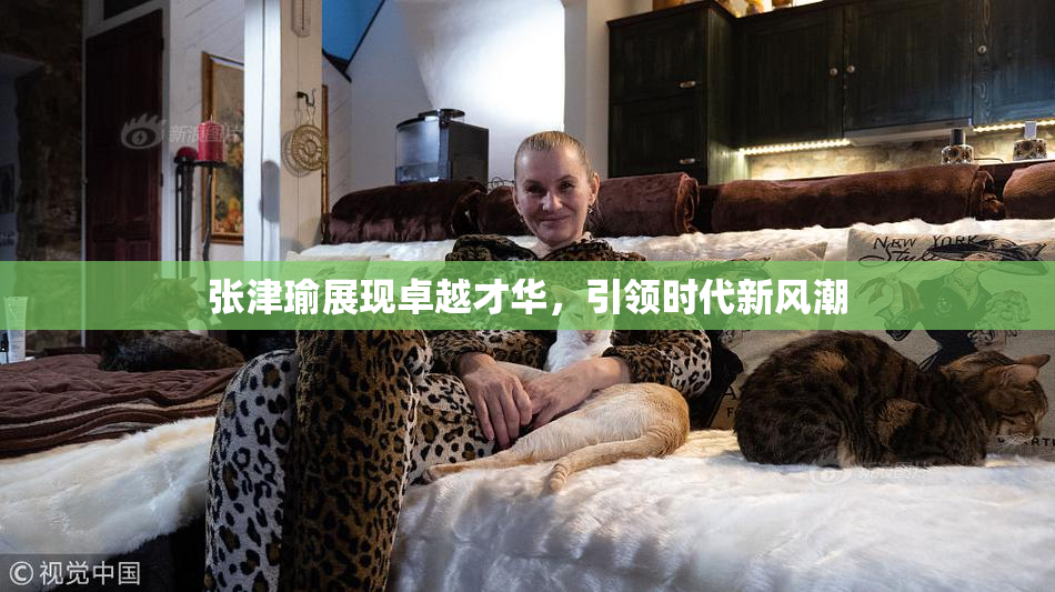 张津瑜展现卓越才华，引领时代新风潮