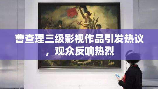 曹查理三级影视作品引发热议，观众反响热烈