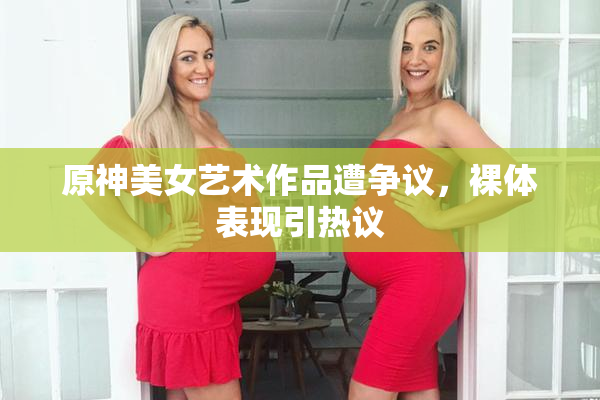 原神美女艺术作品遭争议，裸体表现引热议
