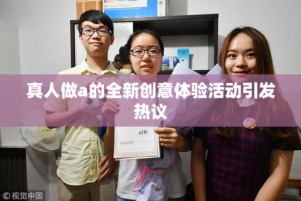 真人做a的全新创意体验活动引发热议