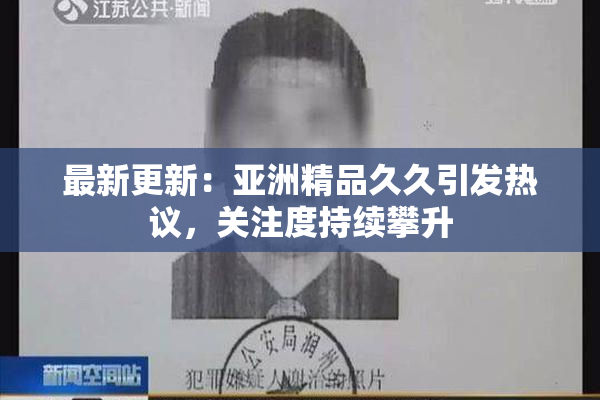 最新更新：亚洲精品久久引发热议，关注度持续攀升