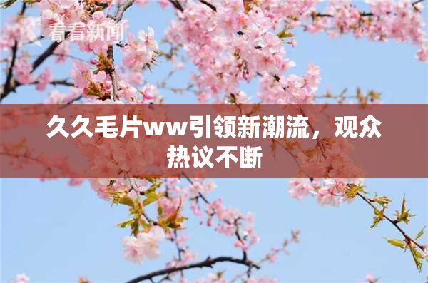 久久毛片ww引领新潮流，观众热议不断