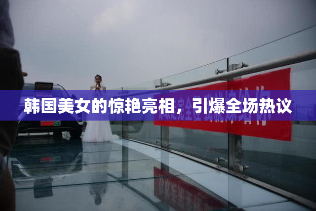韩国美女的惊艳亮相，引爆全场热议