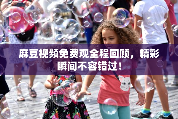 麻豆视频免费观全程回顾，精彩瞬间不容错过！