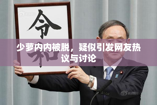 少萝内内被脱，疑似引发网友热议与讨论