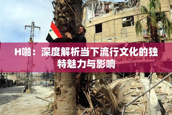 H啪：深度解析当下流行文化的独特魅力与影响