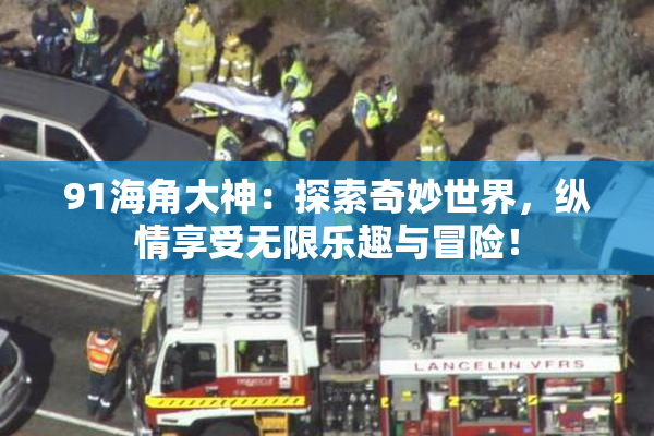 91海角大神：探索奇妙世界，纵情享受无限乐趣与冒险！