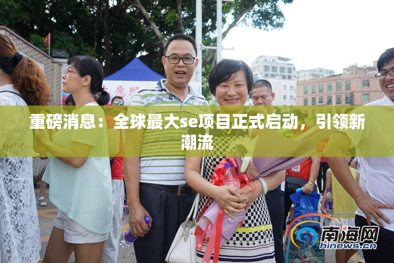 重磅消息：全球最大se项目正式启动，引领新潮流