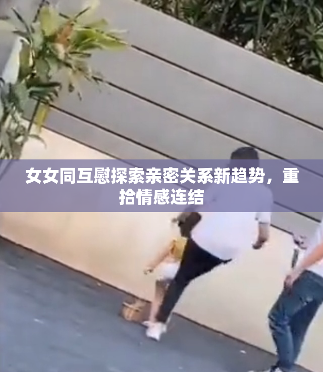 女女同互慰探索亲密关系新趋势，重拾情感连结
