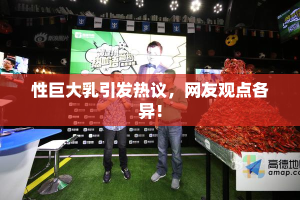 性巨大乳引发热议，网友观点各异！
