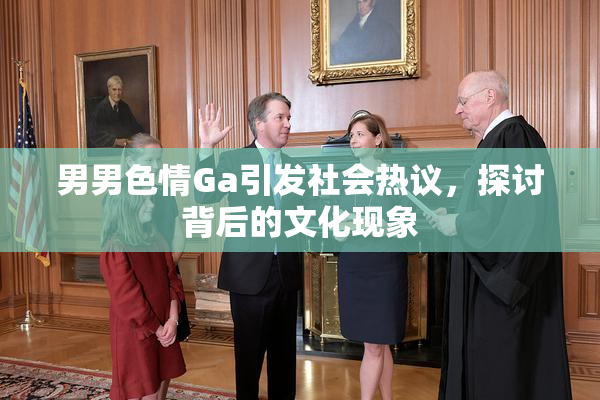 男男色情Ga引发社会热议，探讨背后的文化现象