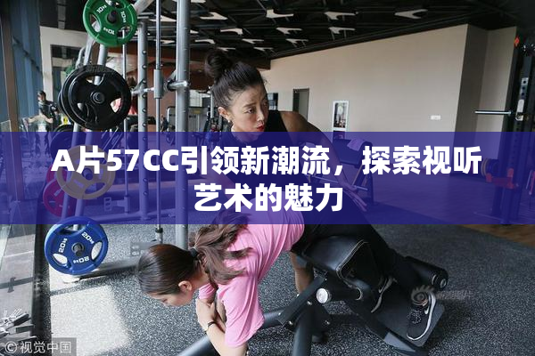 A片57CC引领新潮流，探索视听艺术的魅力