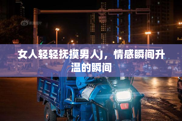 女人轻轻抚摸男人J，情感瞬间升温的瞬间