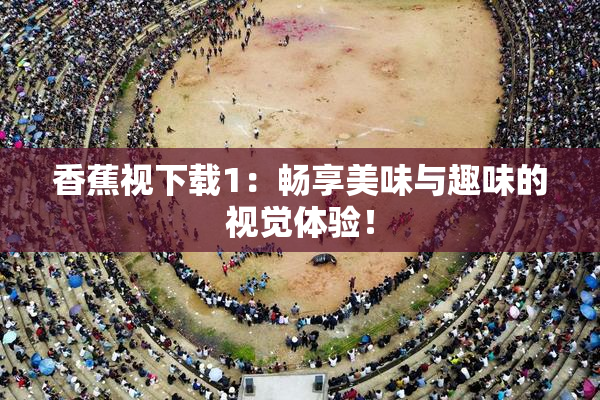 香蕉视下载1：畅享美味与趣味的视觉体验！