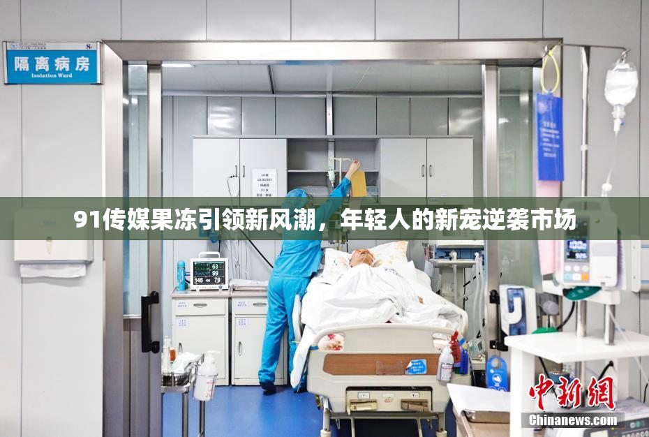 91传媒果冻引领新风潮，年轻人的新宠逆袭市场