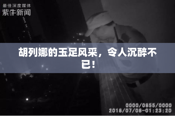 胡列娜的玉足风采，令人沉醉不已！