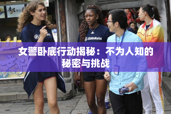 女警卧底行动揭秘：不为人知的秘密与挑战