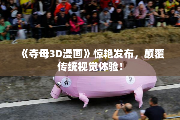 《夺母3D漫画》惊艳发布，颠覆传统视觉体验！