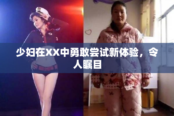 少妇在XX中勇敢尝试新体验，令人瞩目
