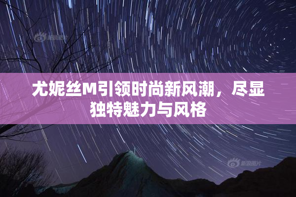 尤妮丝M引领时尚新风潮，尽显独特魅力与风格