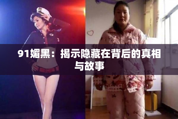 91媚黑：揭示隐藏在背后的真相与故事
