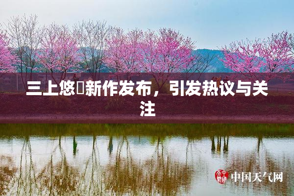 三上悠亜新作发布，引发热议与关注
