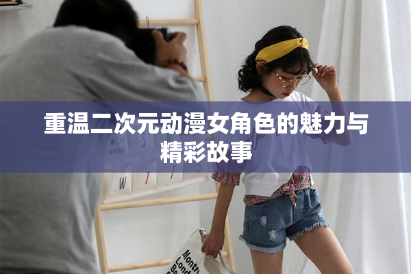 重温二次元动漫女角色的魅力与精彩故事