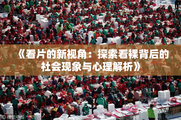 《看片的新视角：探索看裸背后的社会现象与心理解析》