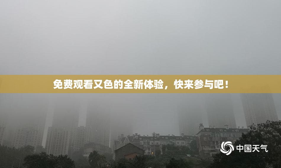 免费观看又色的全新体验，快来参与吧！