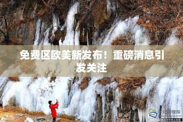 免费区欧美新发布！重磅消息引发关注