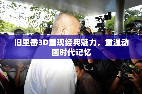 旧里番3D重现经典魅力，重温动画时代记忆