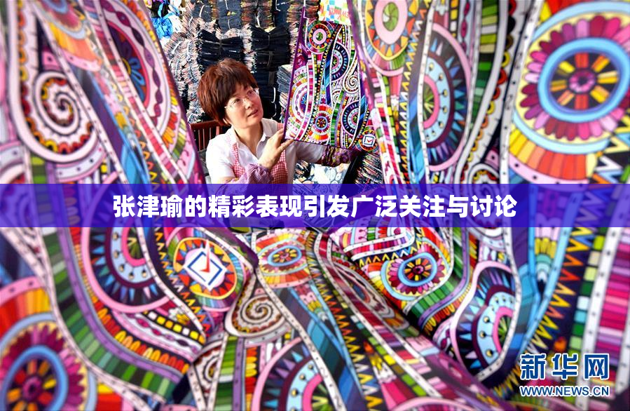 张津瑜的精彩表现引发广泛关注与讨论