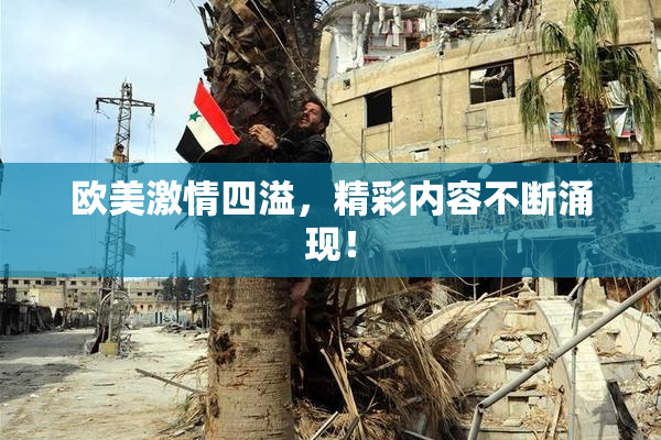 欧美激情四溢，精彩内容不断涌现！