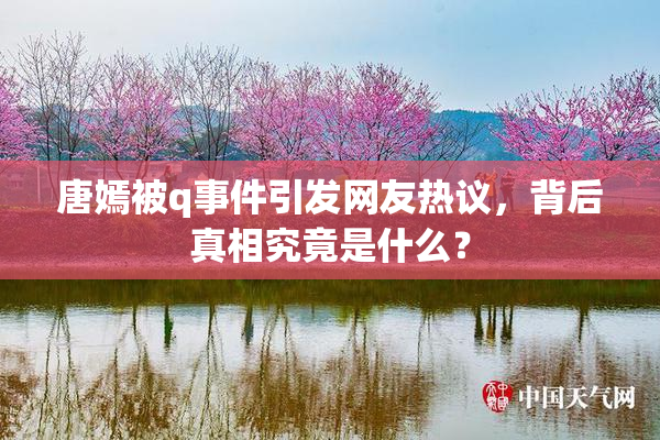 唐嫣被q事件引发网友热议，背后真相究竟是什么？