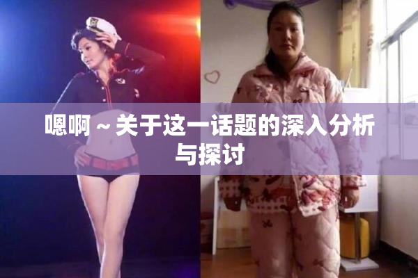 嗯啊～关于这一话题的深入分析与探讨