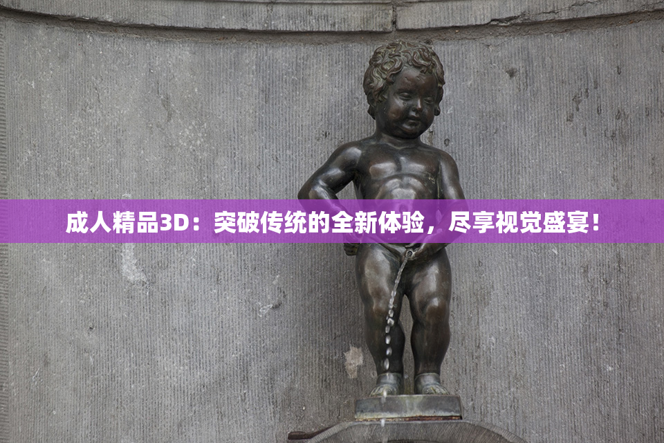 成人精品3D：突破传统的全新体验，尽享视觉盛宴！