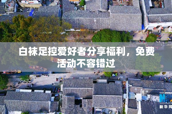 白袜足控爱好者分享福利，免费活动不容错过