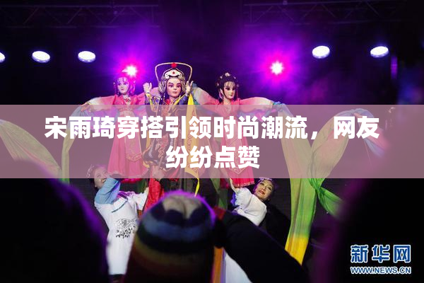 宋雨琦穿搭引领时尚潮流，网友纷纷点赞