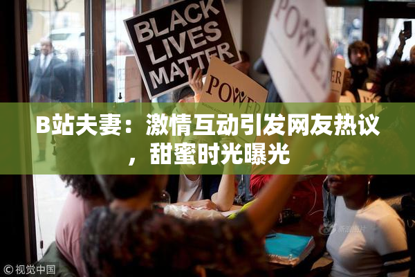 B站夫妻：激情互动引发网友热议，甜蜜时光曝光